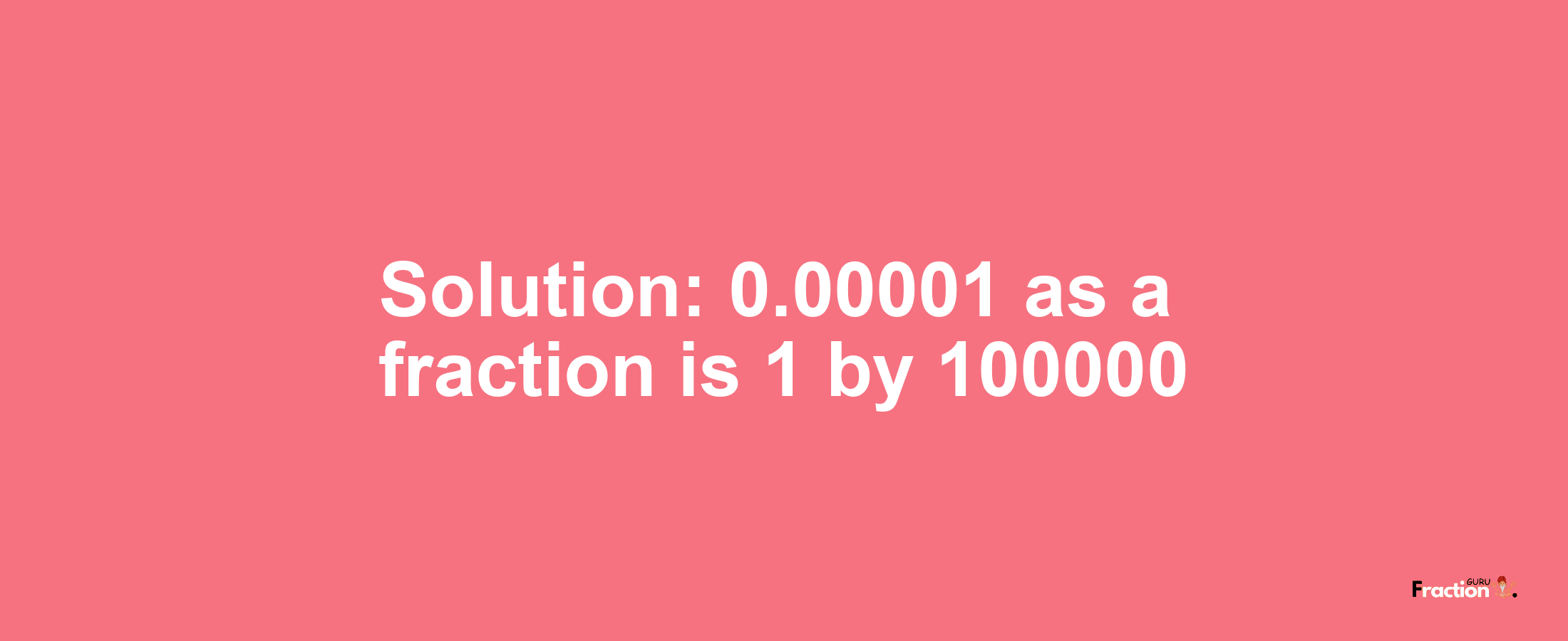 Solution:0.00001 as a fraction is 1/100000